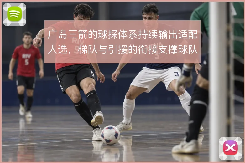 广岛三箭的球探体系持续输出适配人选,梯队与引援的衔接支撑球队风格延续
