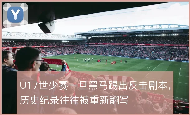U17世少赛一旦黑马踢出反击剧本，历史纪录往往被重新翻写
