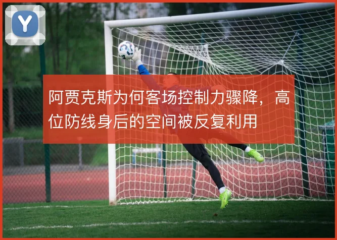 阿贾克斯为何客场控制力骤降，高位防线身后的空间被反复利用