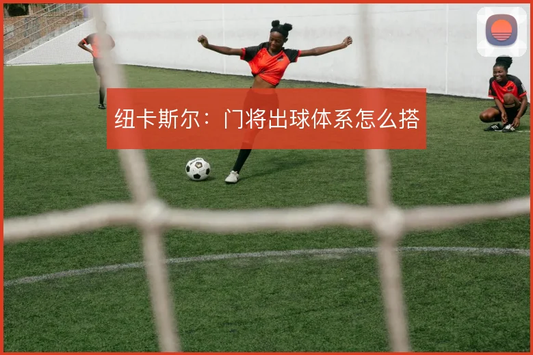 纽卡斯尔：门将出球体系怎么搭