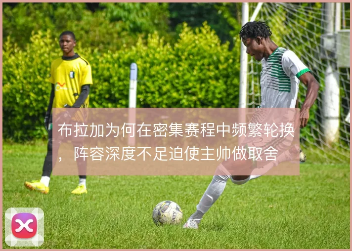 布拉加为何在密集赛程中频繁轮换,阵容深度不足迫使主帅做取舍