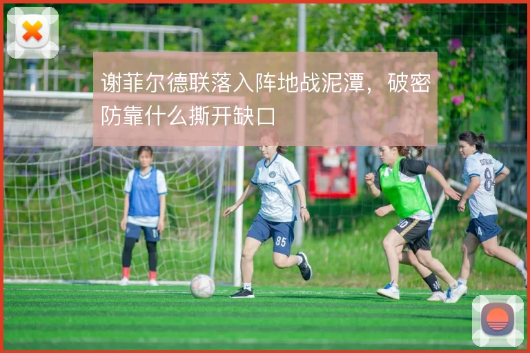 谢菲尔德联落入阵地战泥潭，破密防靠什么撕开缺口