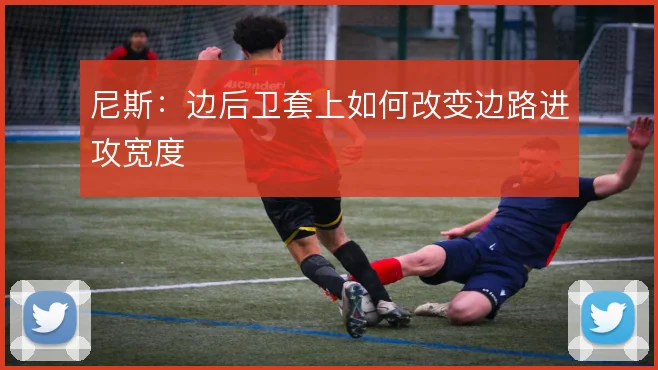尼斯：边后卫套上如何改变边路进攻宽度
