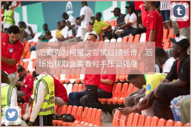 范戴克为何屡次尝试过顶长传，后场出球取舍需看对手压迫强度
