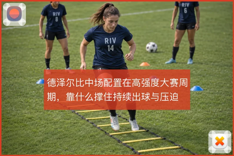 德泽尔比中场配置在高强度大赛周期,靠什么撑住持续出球与压迫