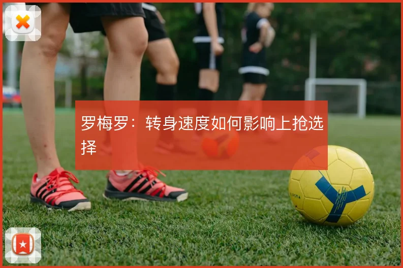 罗梅罗:转身速度如何影响上抢选择
