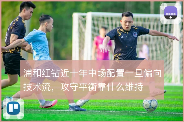 浦和红钻近十年中场配置一旦偏向技术流，攻守平衡靠什么维持