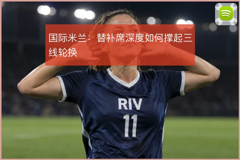 国际米兰：替补席深度如何撑起三线轮换