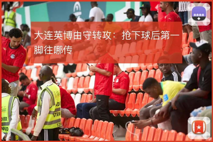 大连英博由守转攻:抢下球后第一脚往哪传