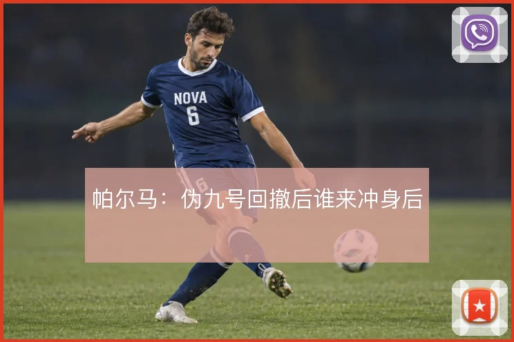 帕尔马:伪九号回撤后谁来冲身后