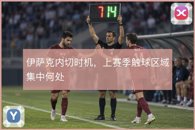 伊萨克内切时机，上赛季触球区域集中何处
