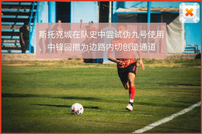 斯托克城在队史中尝试伪九号使用，中锋回撤为边路内切创造通道