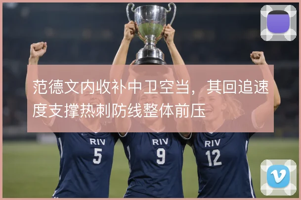 范德文内收补中卫空当，其回追速度支撑热刺防线整体前压