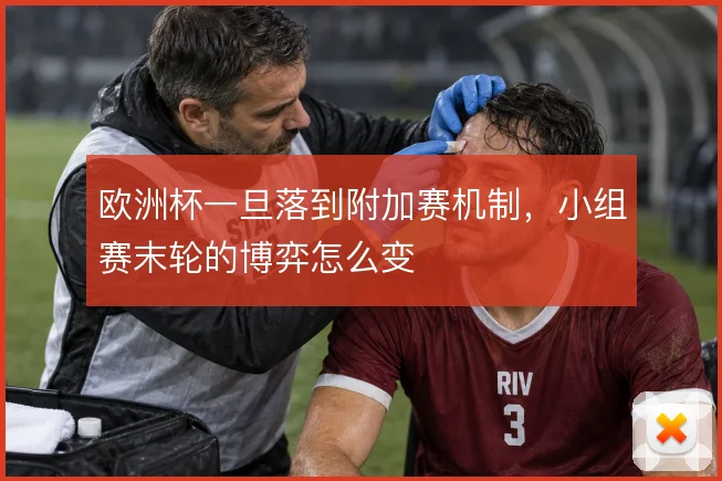 欧洲杯一旦落到附加赛机制,小组赛末轮的博弈怎么变