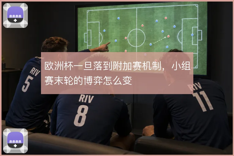 欧洲杯一旦落到附加赛机制,小组赛末轮的博弈怎么变