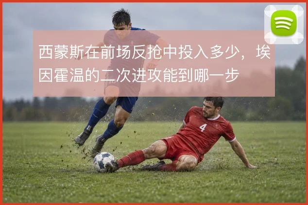 西蒙斯在前场反抢中投入多少,埃因霍温的二次进攻能到哪一步