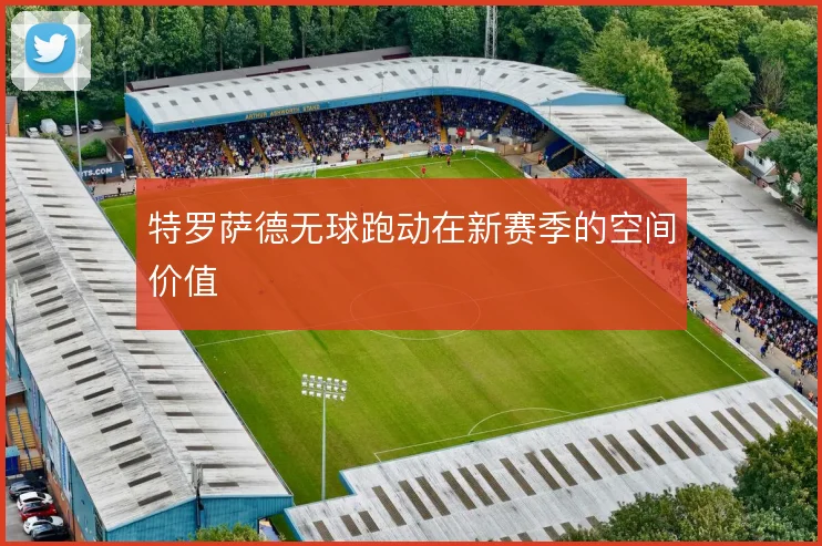 特罗萨德无球跑动在新赛季的空间价值