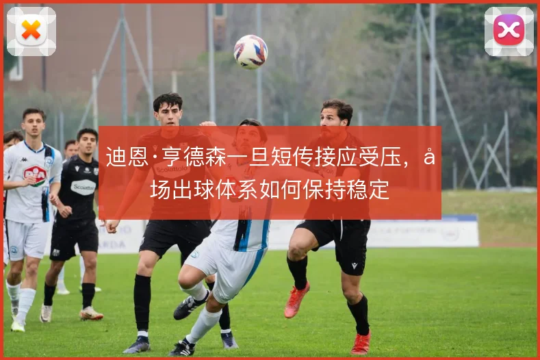 迪恩·亨德森一旦短传接应受压,后场出球体系如何保持稳定