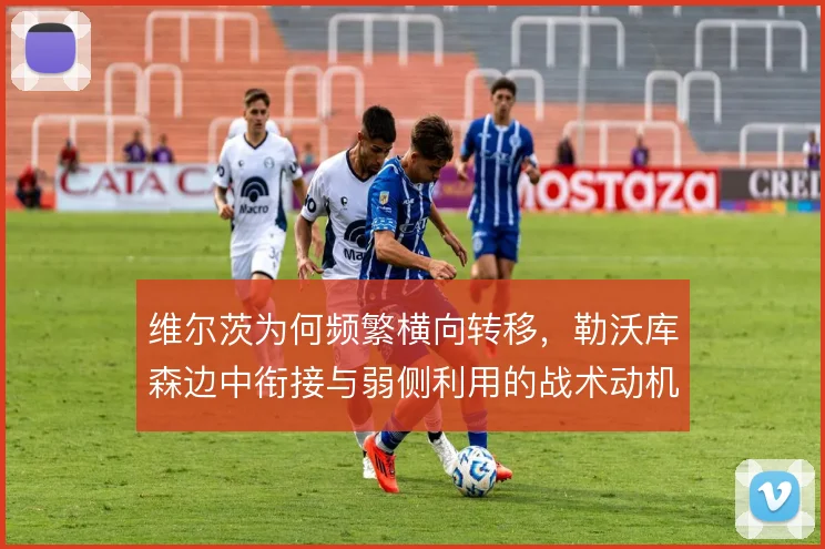 维尔茨为何频繁横向转移,勒沃库森边中衔接与弱侧利用的战术动机