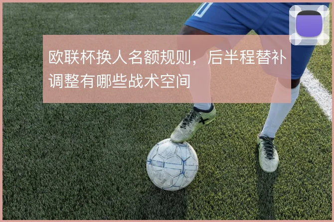欧联杯换人名额规则,后半程替补调整有哪些战术空间