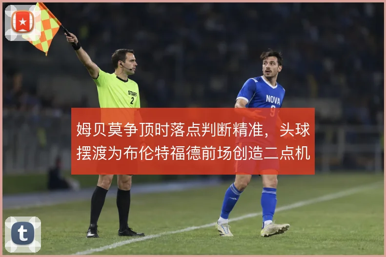 姆贝莫争顶时落点判断精准，头球摆渡为布伦特福德前场创造二点机会