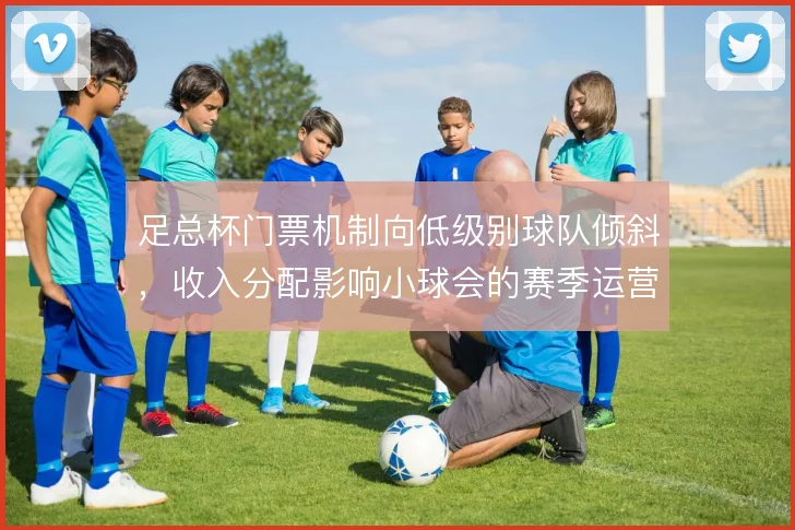 足总杯门票机制向低级别球队倾斜，收入分配影响小球会的赛季运营