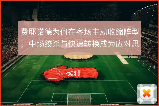 费耶诺德为何在客场主动收缩阵型,中场绞杀与快速转换成为应对思路