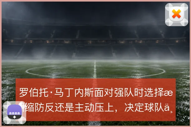 罗伯托·马丁内斯面对强队时选择收缩防反还是主动压上，决定球队上限