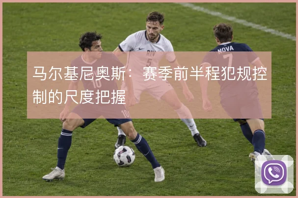 马尔基尼奥斯:赛季前半程犯规控制的尺度把握