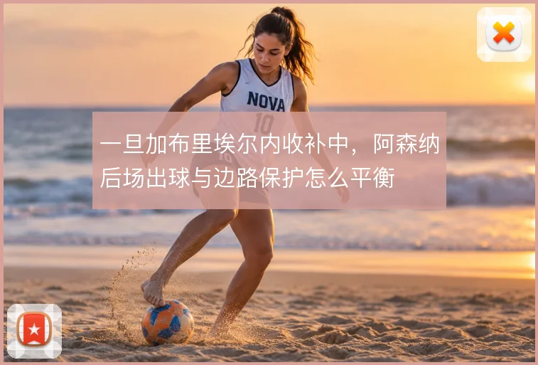 一旦加布里埃尔内收补中，阿森纳后场出球与边路保护怎么平衡